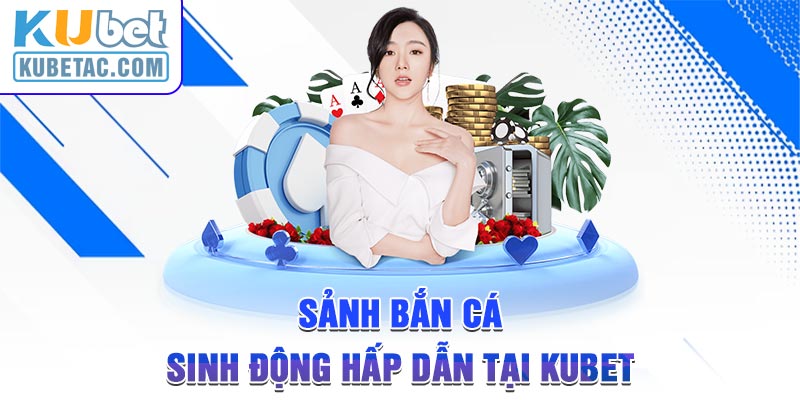 Sảnh bắn cá sinh động hấp dẫn tại KUBET