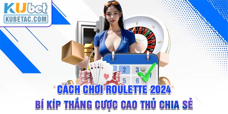 Cách Chơi Roulette 2024 - Bí Kíp Thắng Cược Cao Thủ Chia Sẻ