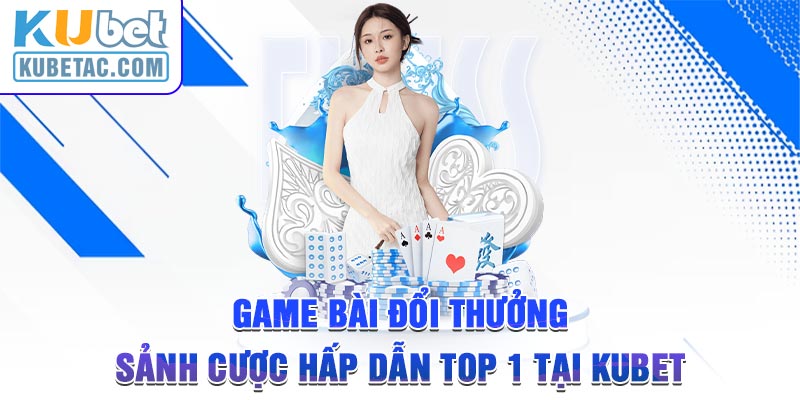 Game Bài Đổi Thưởng - Sảnh Cược Hấp Dẫn Top 1 Tại Kubet