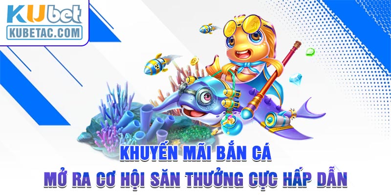 Khuyến Mãi Bắn Cá - Mở Ra Cơ Hội Săn Thưởng Cực Hấp Dẫn