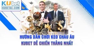 Hướng Dẫn Chơi Kèo Châu Âu Kubet Dễ Chiến Thắng Nhất