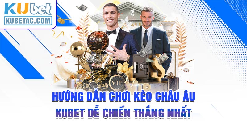 Hướng Dẫn Chơi Kèo Châu Âu Kubet Dễ Chiến Thắng Nhất